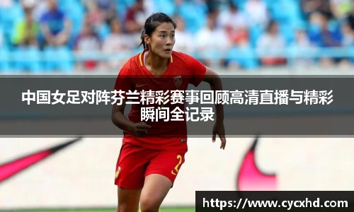 yy易游中国女足对阵芬兰精彩赛事回顾高清直播与精彩瞬间全记录