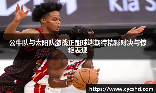 yy易游公牛队与太阳队激战正酣球迷期待精彩对决与惊艳表现